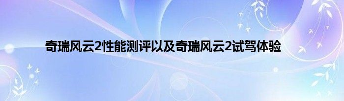 奇瑞风云2性能测评以及奇瑞风云2试驾体验