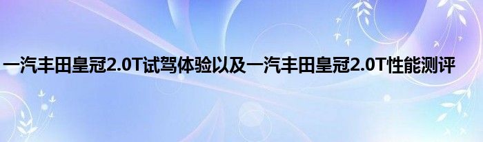 一汽丰田皇冠2.0T试驾体验以及一汽丰田皇冠2.0T性能测评