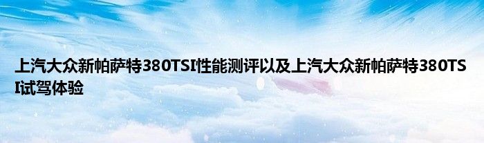 上汽大众新帕萨特380TSI性能测评以及上汽大众新帕萨特380TSI试驾体验