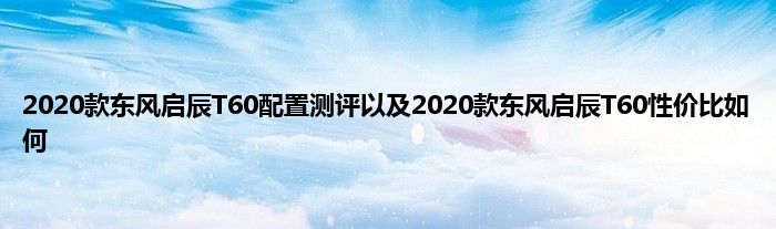 2020款东风启辰T60配置测评以及2020款东风启辰T60性价比如何