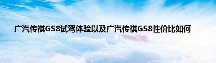 广汽传祺GS8试驾体验以及广汽传祺GS8性价比如何