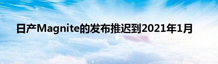 日产Magnite的发布推迟到2021年1月