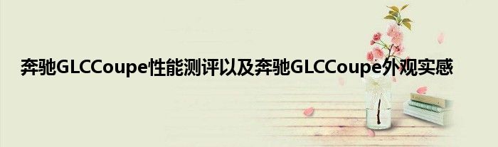 奔驰GLCCoupe性能测评以及奔驰GLCCoupe外观实感