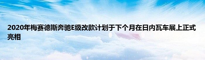 2020年梅赛德斯奔驰E级改款计划于下个月在日内瓦车展上正式亮相