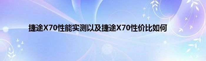 捷途X70性能实测以及捷途X70性价比如何