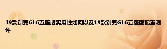 19款别克GL6五座版实用性如何以及19款别克GL6五座版配置测评