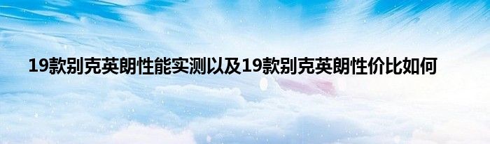 19款别克英朗性能实测以及19款别克英朗性价比如何