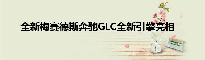 全新梅赛德斯奔驰GLC全新引擎亮相