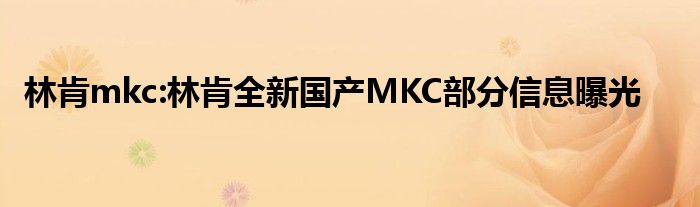 林肯mkc:林肯全新国产MKC部分信息曝光