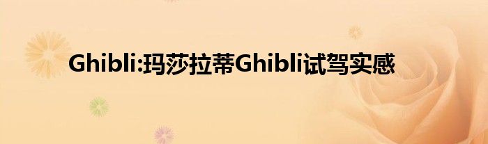 Ghibli:玛莎拉蒂Ghibli试驾实感