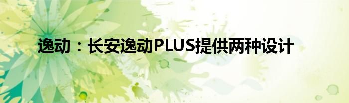 逸动：长安逸动PLUS提供两种设计