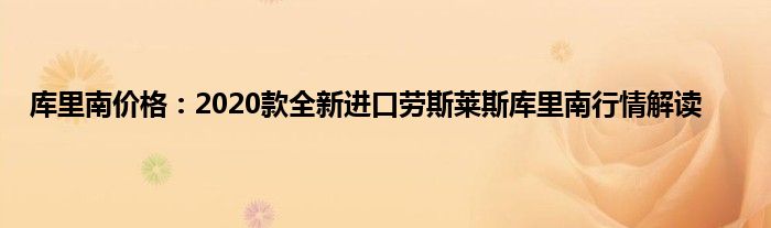 库里南价格：2020款全新进口劳斯莱斯库里南行情解读