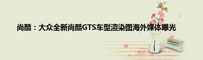 尚酷：大众全新尚酷GTS车型渲染图海外媒体曝光