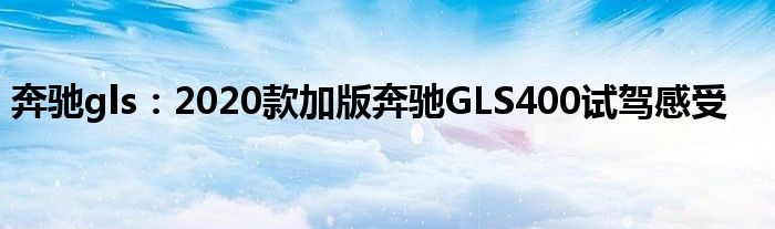 奔驰gls：2020款加版奔驰GLS400试驾感受