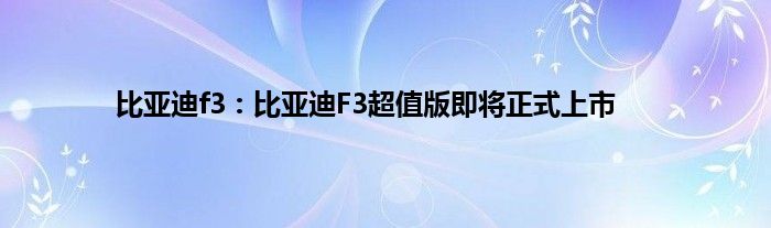 比亚迪f3：比亚迪F3超值版即将正式上市