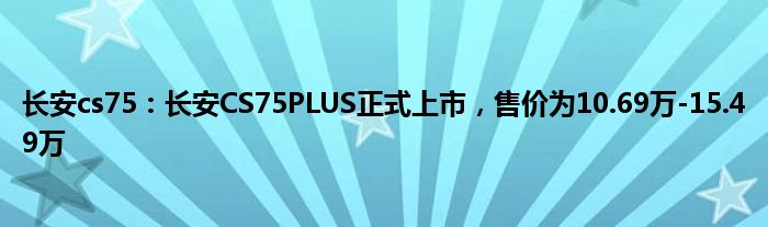 长安cs75：长安CS75PLUS正式上市，售价为10.69万-15.49万