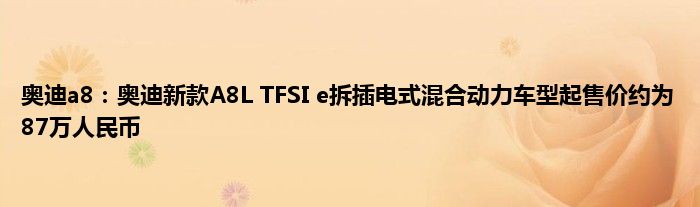 奥迪a8：奥迪新款A8L TFSI e拆插电式混合动力车型起售价约为87万人民币