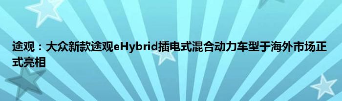 途观：大众新款途观eHybrid插电式混合动力车型于海外市场正式亮相