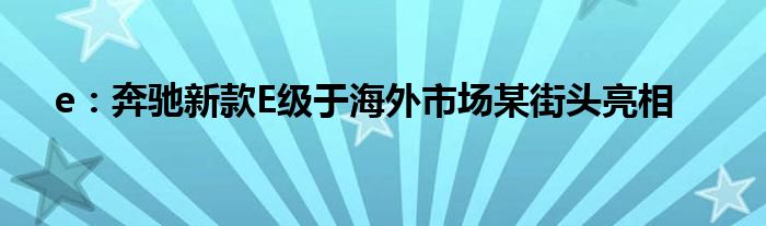 e：奔驰新款E级于海外市场某街头亮相