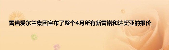 雷诺爱尔兰集团宣布了整个4月所有新雷诺和达契亚的报价