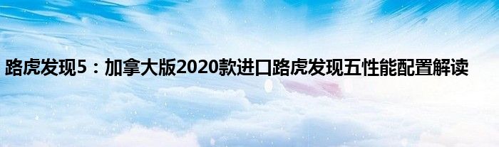 路虎发现5：加拿大版2020款进口路虎发现五性能配置解读