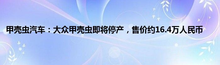 甲壳虫汽车：大众甲壳虫即将停产，售价约16.4万人民币