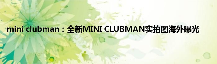 mini clubman：全新MINI CLUBMAN实拍图海外曝光