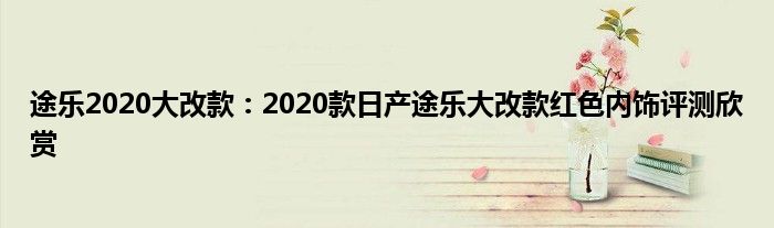 途乐2020大改款：2020款日产途乐大改款红色内饰评测欣赏