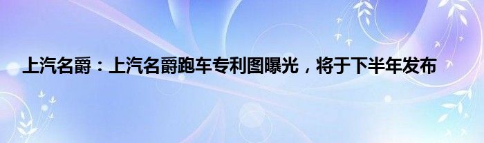 上汽名爵：上汽名爵跑车专利图曝光，将于下半年发布