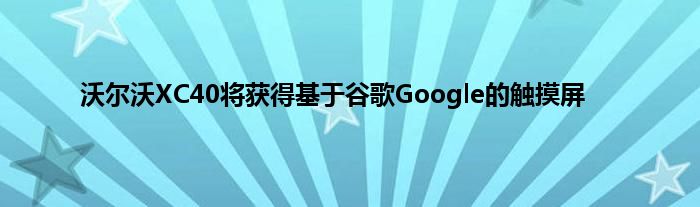 沃尔沃XC40将获得基于谷歌Google的触摸屏