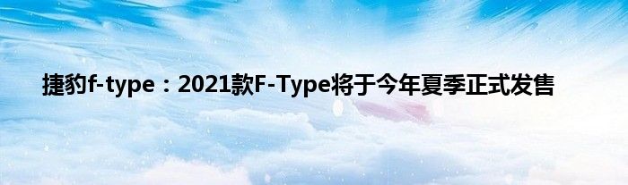 捷豹f-type：2021款F-Type将于今年夏季正式发售