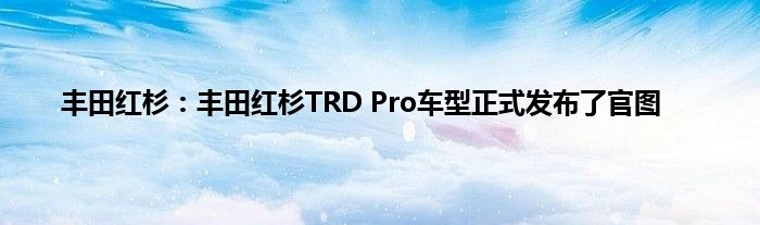 丰田红杉：丰田红杉TRD Pro车型正式发布了官图