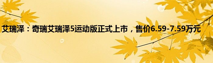 艾瑞泽：奇瑞艾瑞泽5运动版正式上市，售价6.59-7.59万元