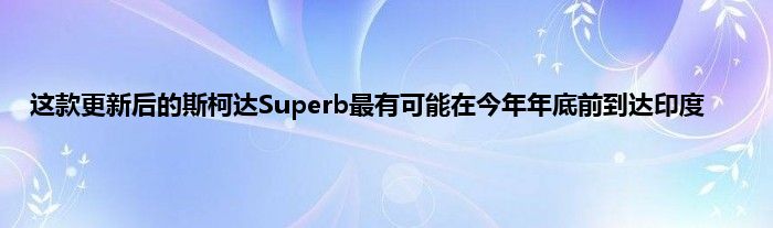 这款更新后的斯柯达Superb最有可能在今年年底前到达印度