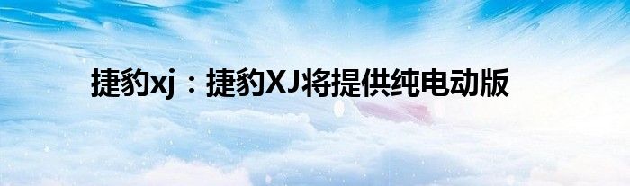 捷豹xj：捷豹XJ将提供纯电动版