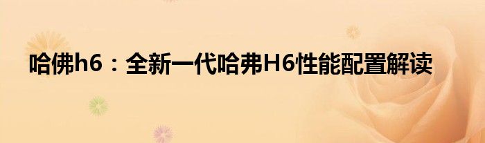 哈佛h6：全新一代哈弗H6性能配置解读