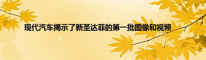 现代汽车揭示了新圣达菲的第一批图像和视频