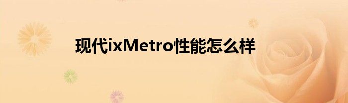 现代ixMetro性能怎么样