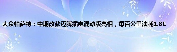 大众帕萨特：中期改款迈腾插电混动版亮相，每百公里油耗1.8L