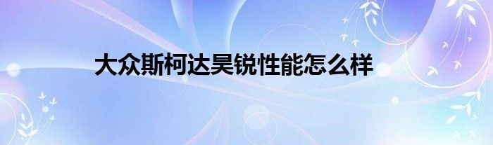 大众斯柯达昊锐性能怎么样