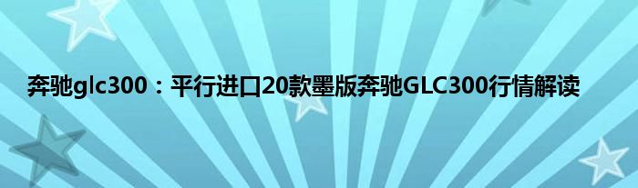 奔驰glc300：平行进口20款墨版奔驰GLC300行情解读