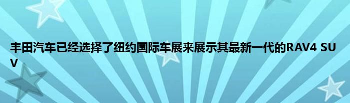 丰田汽车已经选择了纽约国际车展来展示其最新一代的RAV4 SUV