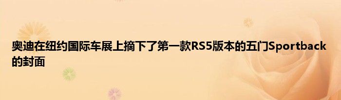 奥迪在纽约国际车展上摘下了第一款RS5版本的五门Sportback的封面