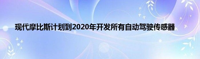 现代摩比斯计划到2020年开发所有自动驾驶传感器