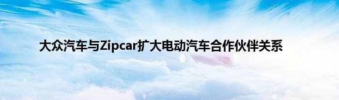 大众汽车与Zipcar扩大电动汽车合作伙伴关系