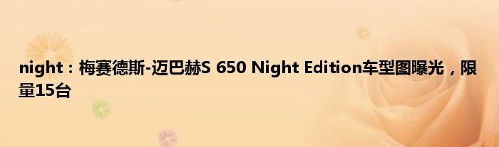 night：梅赛德斯-迈巴赫S 650 Night Edition车型图曝光，限量15台