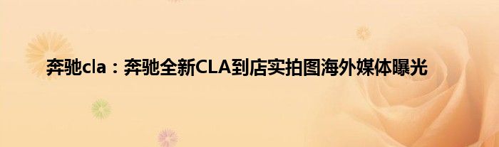 奔驰cla：奔驰全新CLA到店实拍图海外媒体曝光