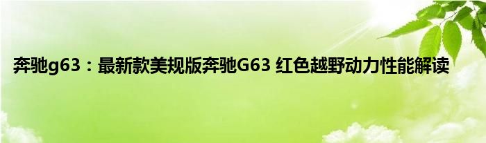 奔驰g63：最新款美规版奔驰G63 红色越野动力性能解读