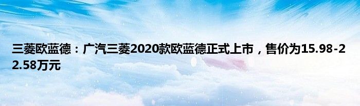 三菱欧蓝德：广汽三菱2020款欧蓝德正式上市，售价为15.98-22.58万元