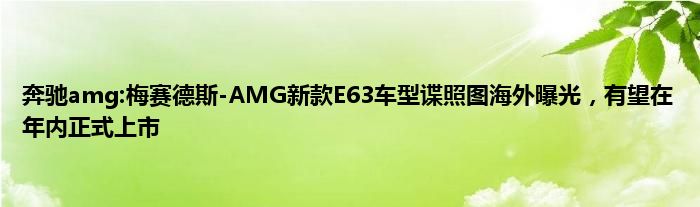 奔驰amg:梅赛德斯-AMG新款E63车型谍照图海外曝光，有望在年内正式上市